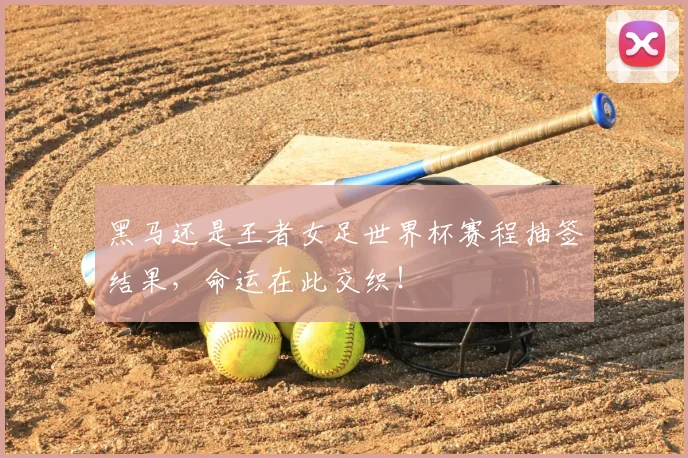 黑马还是王者女足世界杯赛程抽签结果，命运在此交织！