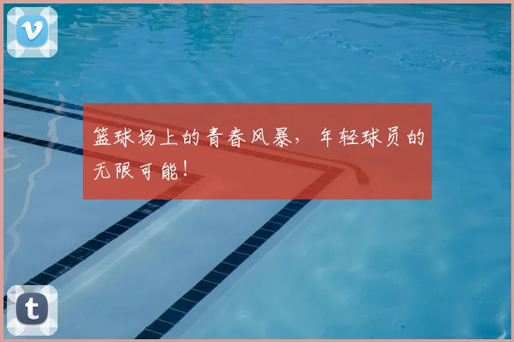 篮球场上的青春风暴，年轻球员的无限可能！