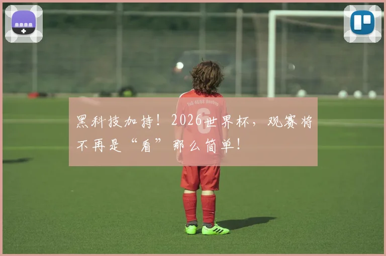 黑科技加持！2026世界杯，观赛将不再是“看”那么简单！