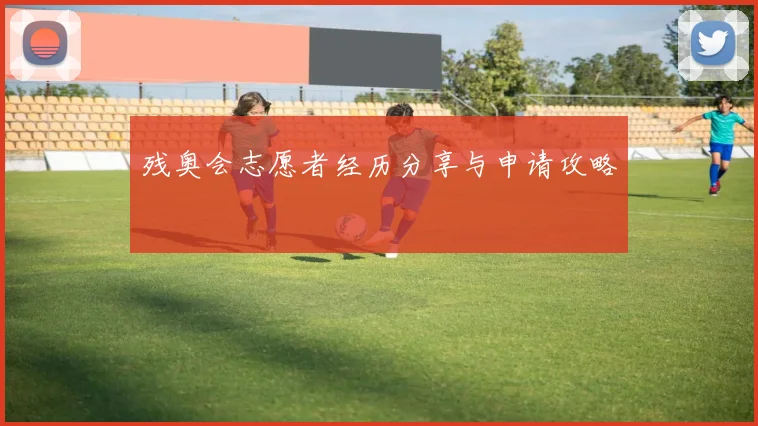 残奥会志愿者经历分享与申请攻略