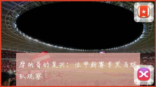 摩纳哥的复兴：法甲新赛季黑马球队观察