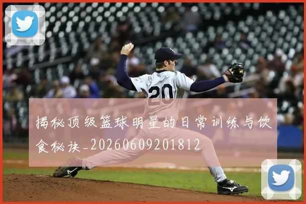 揭秘顶级篮球明星的日常训练与饮食秘诀_20260609201812