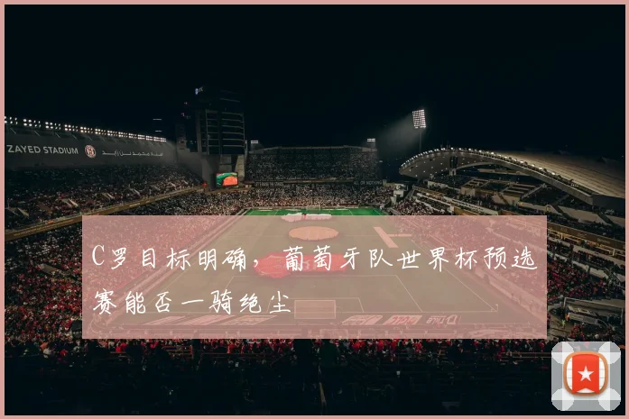 C罗目标明确，葡萄牙队世界杯预选赛能否一骑绝尘
