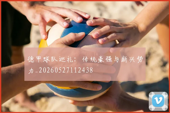 德甲球队巡礼：传统豪强与新兴势力_20260527112438