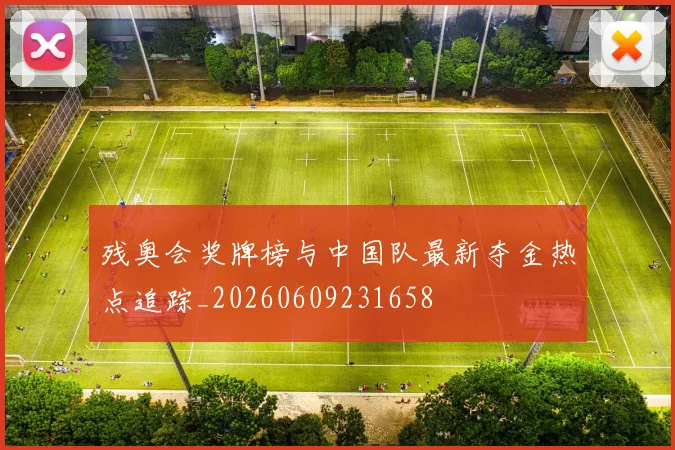 残奥会奖牌榜与中国队最新夺金热点追踪_20260609231658