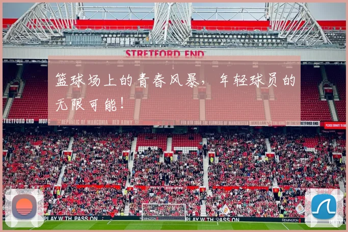 篮球场上的青春风暴，年轻球员的无限可能！